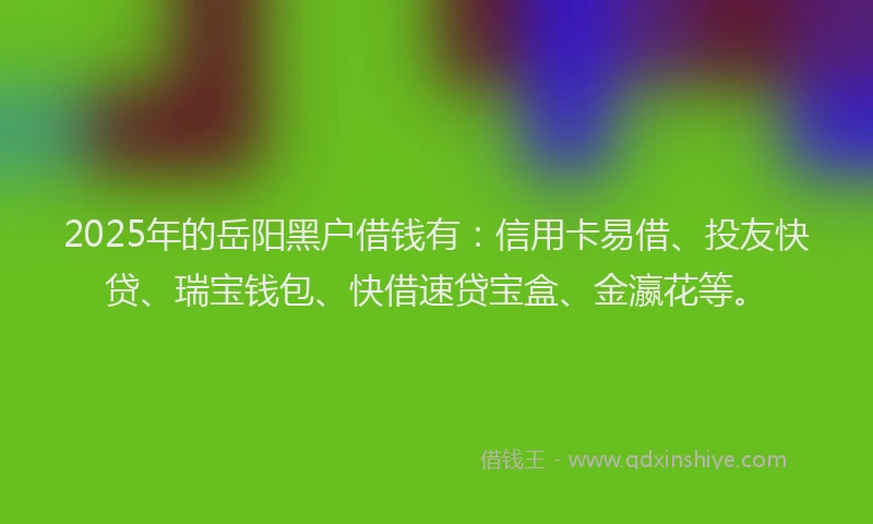 2025年的岳阳黑户借钱有：信用卡易借、投友快贷、瑞宝钱包、快借速贷宝盒、金瀛花等。