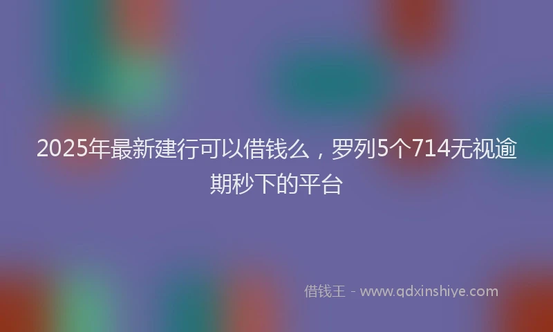 2025年最新建行可以借钱么，罗列5个714无视逾期秒下的平台