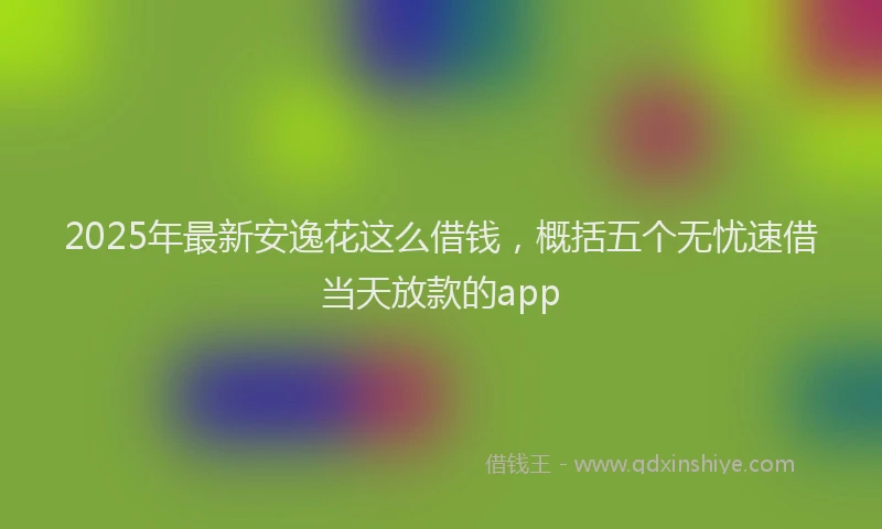 2025年最新安逸花这么借钱，概括五个无忧速借当天放款的app