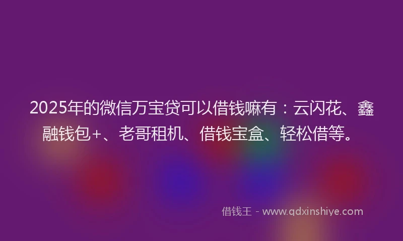 2025年的微信万宝贷可以借钱嘛有：云闪花、鑫融钱包+、老哥租机、借钱宝盒、轻松借等。