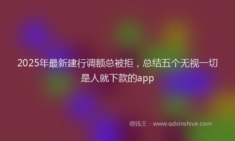 2025年最新建行调额总被拒，总结五个无视一切是人就下款的app