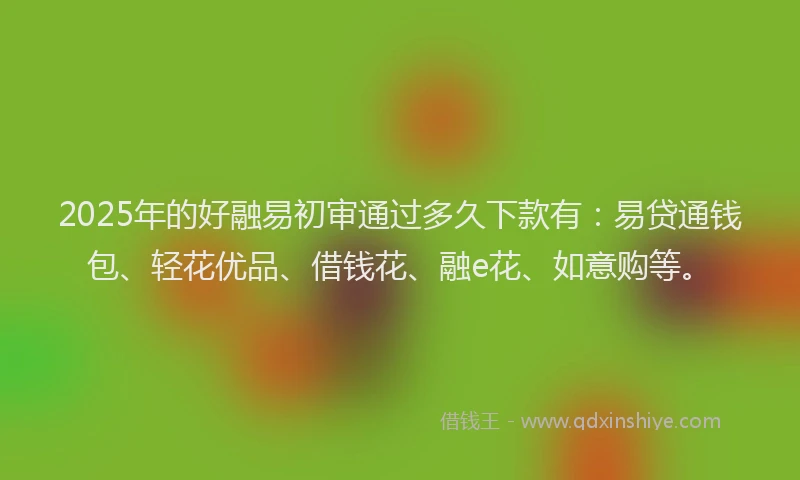 2025年的好融易初审通过多久下款有：易贷通钱包、轻花优品、借钱花、融e花、如意购等。