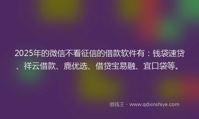 2025年的微信不看征信的借款软件有：钱袋速贷、祥云借款、鹿优选、借贷宝易融、宜口袋等。