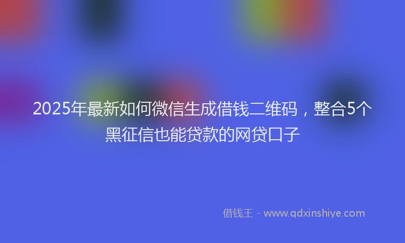 2025年最新如何微信生成借钱二维码，整合5个黑征信也能贷款的网贷口子
