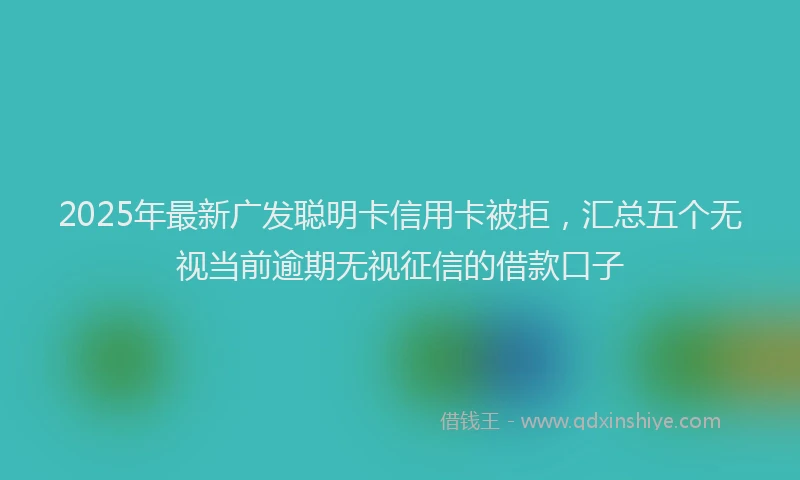 2025年最新广发聪明卡信用卡被拒，汇总五个无视当前逾期无视征信的借款口子