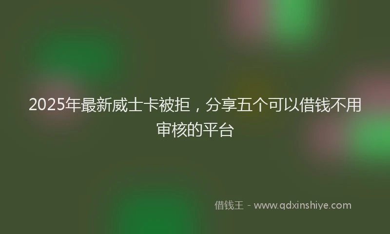 2025年最新威士卡被拒，分享五个可以借钱不用审核的平台