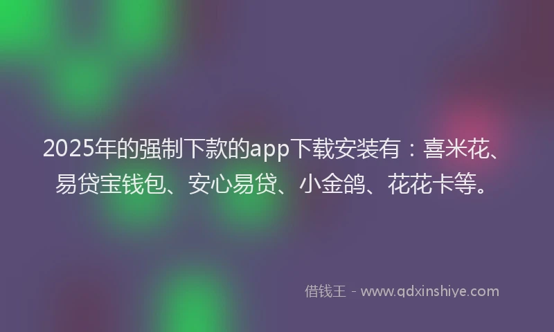 2025年的强制下款的app下载安装有：喜米花、易贷宝钱包、安心易贷、小金鸽、花花卡等。