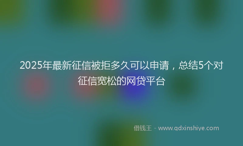 2025年最新征信被拒多久可以申请，总结5个对征信宽松的网贷平台
