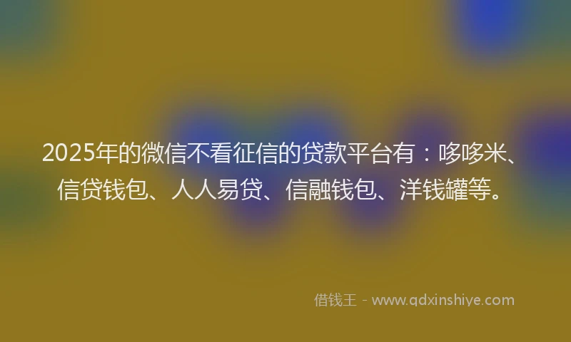 2025年的微信不看征信的贷款平台有：哆哆米、信贷钱包、人人易贷、信融钱包、洋钱罐等。