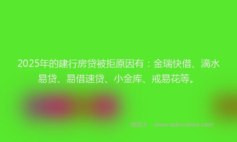 2025年的建行房贷被拒原因有：金瑞快借、滴水易贷、易借速贷、小金库、戒易花等。