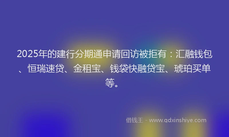 2025年的建行分期通申请回访被拒有：汇融钱包、恒瑞速贷、金租宝、钱袋快融贷宝、琥珀买单等。