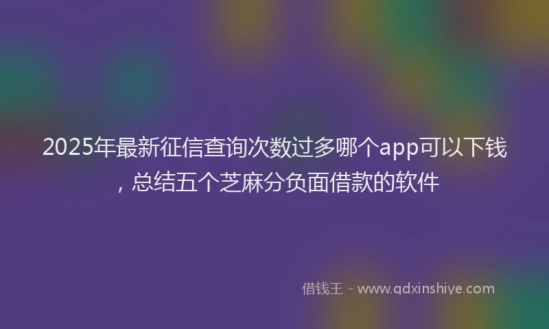 2025年最新征信查询次数过多哪个app可以下钱，总结五个芝麻分负面借款的软件