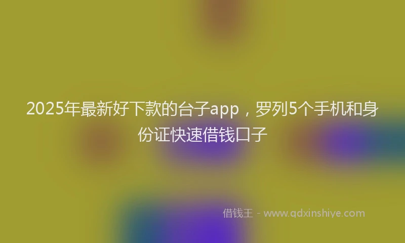 2025年最新好下款的台子app，罗列5个手机和身份证快速借钱口子
