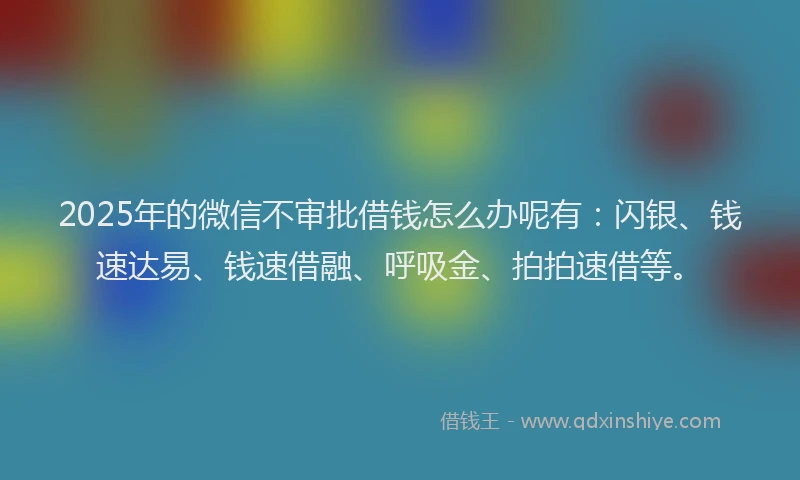 2025年的微信不审批借钱怎么办呢有：闪银、钱速达易、钱速借融、呼吸金、拍拍速借等。