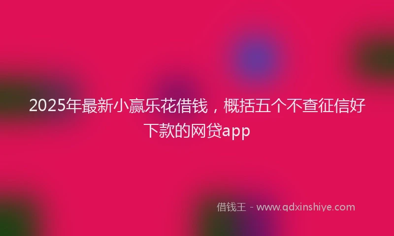 2025年最新小赢乐花借钱，概括五个不查征信好下款的网贷app