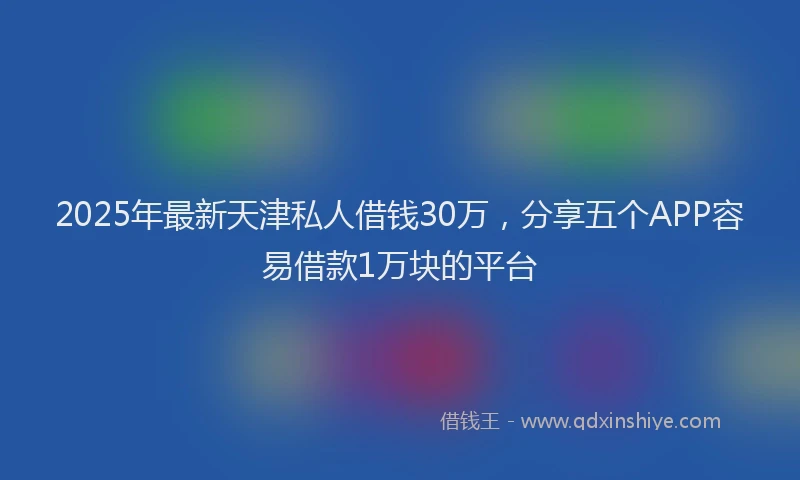 2025年最新天津私人借钱30万，分享五个APP容易借款1万块的平台