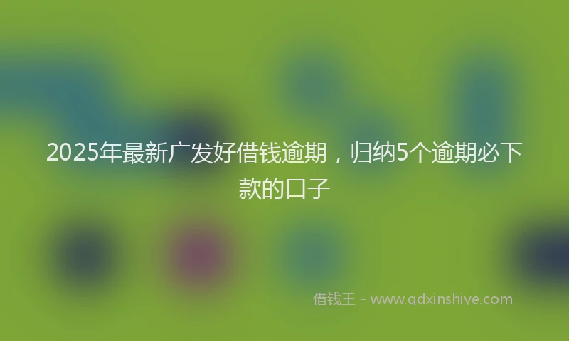 2025年最新广发好借钱逾期，归纳5个逾期必下款的口子