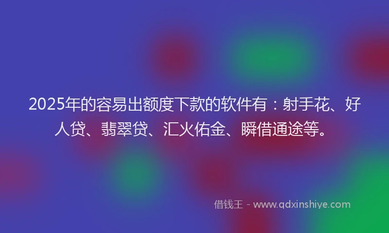 2025年的容易出额度下款的软件有：射手花、好人贷、翡翠贷、汇火佑金、瞬借通途等。