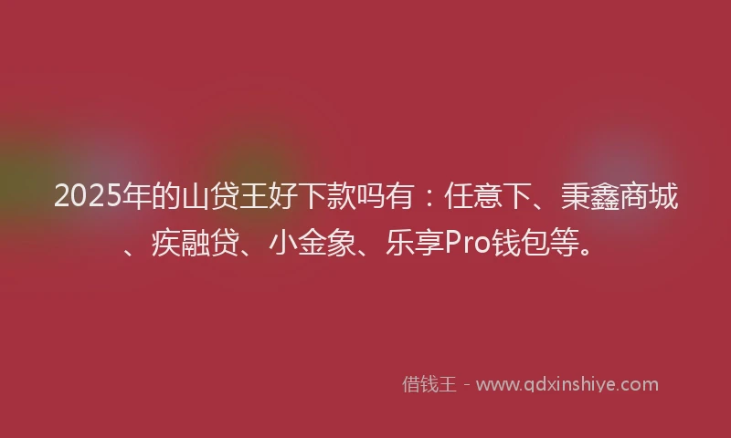 2025年的山贷王好下款吗有：任意下、秉鑫商城、疾融贷、小金象、乐享Pro钱包等。