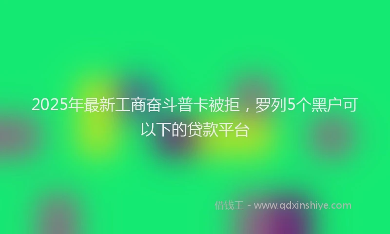 2025年最新工商奋斗普卡被拒，罗列5个黑户可以下的贷款平台