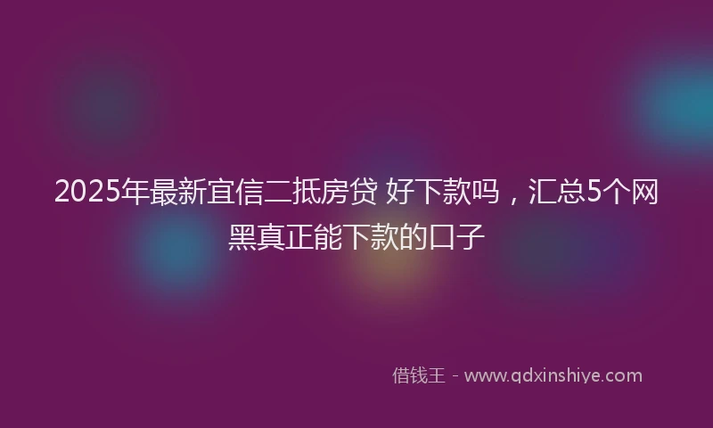 2025年最新宜信二抵房贷 好下款吗，汇总5个网黑真正能下款的口子
