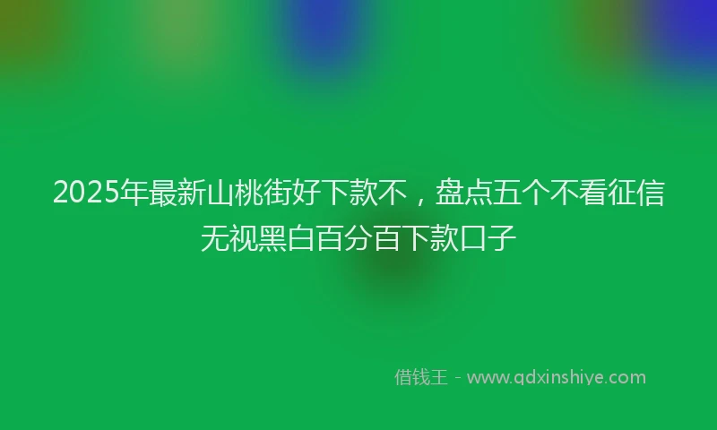 2025年最新山桃街好下款不，盘点五个不看征信无视黑白百分百下款口子