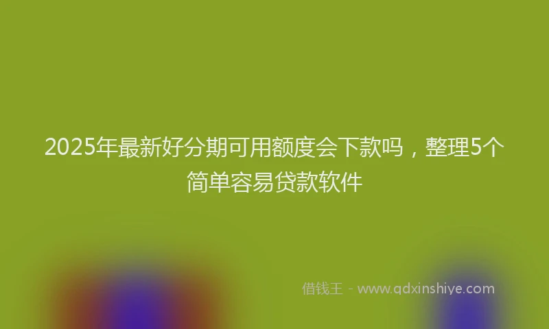 2025年最新好分期可用额度会下款吗，整理5个简单容易贷款软件