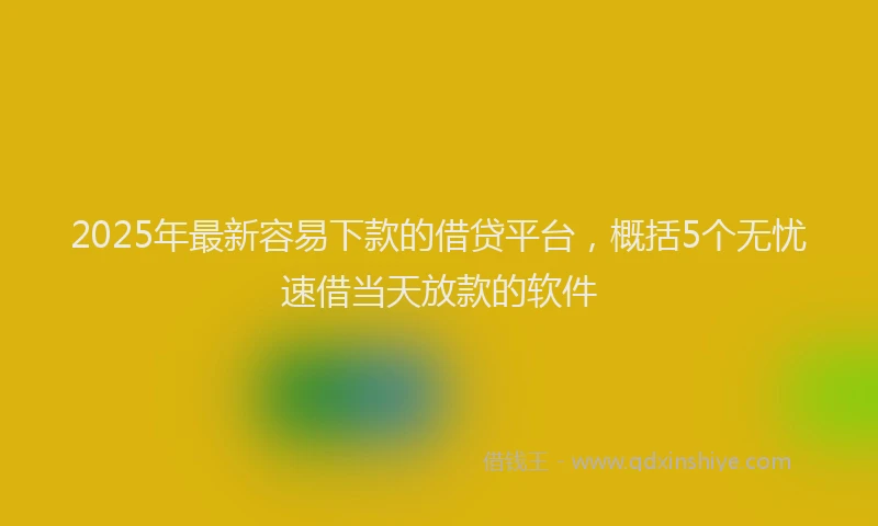 2025年最新容易下款的借贷平台，概括5个无忧速借当天放款的软件