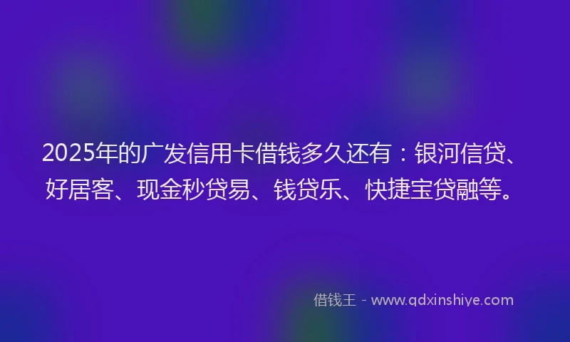 2025年的广发信用卡借钱多久还有：银河信贷、好居客、现金秒贷易、钱贷乐、快捷宝贷融等。