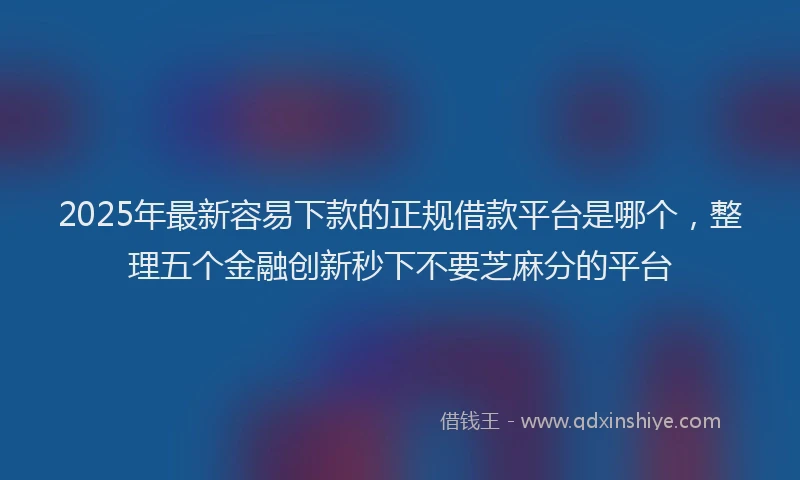 2025年最新容易下款的正规借款平台是哪个，整理五个金融创新秒下不要芝麻分的平台
