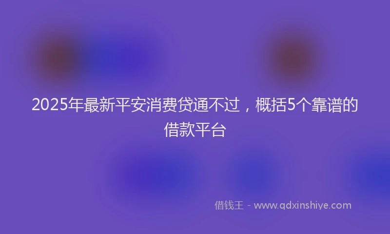 2025年最新平安消费贷通不过，概括5个靠谱的借款平台