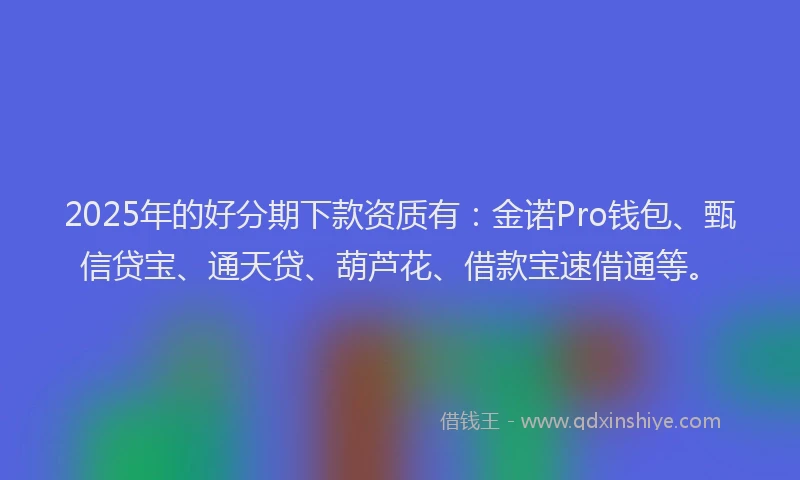 2025年的好分期下款资质有：金诺Pro钱包、甄信贷宝、通天贷、葫芦花、借款宝速借通等。