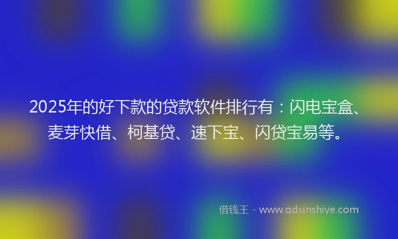 2025年的好下款的贷款软件排行有：闪电宝盒、麦芽快借、柯基贷、速下宝、闪贷宝易等。