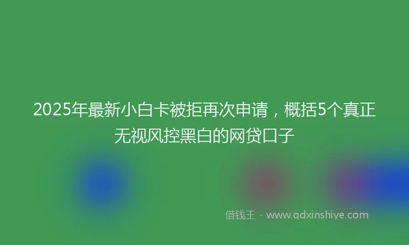 2025年最新小白卡被拒再次申请，概括5个真正无视风控黑白的网贷口子