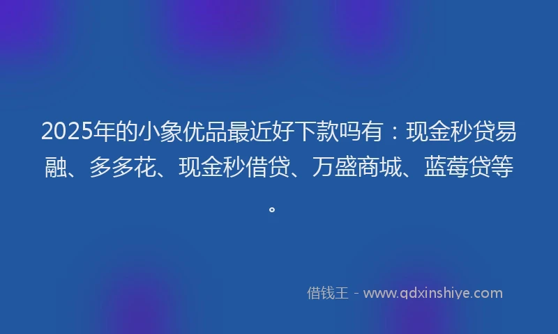 2025年的小象优品最近好下款吗有：现金秒贷易融、多多花、现金秒借贷、万盛商城、蓝莓贷等。