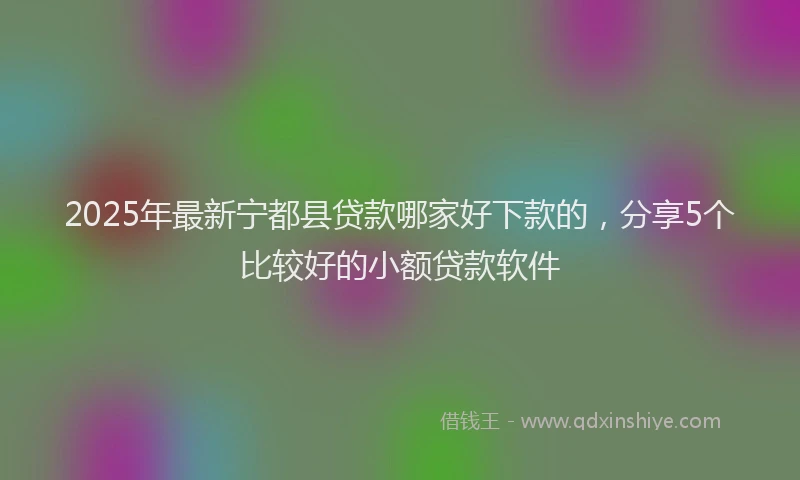 2025年最新宁都县贷款哪家好下款的，分享5个比较好的小额贷款软件