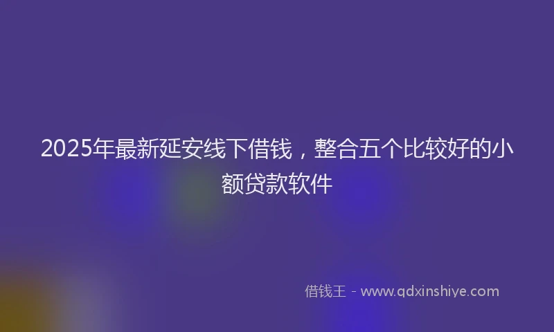 2025年最新延安线下借钱，整合五个比较好的小额贷款软件