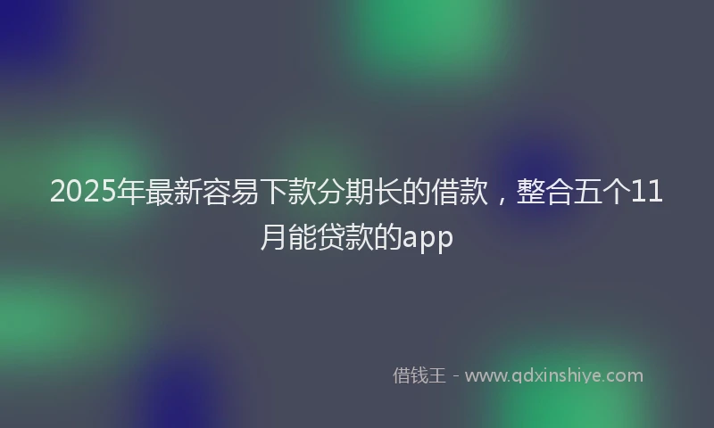 2025年最新容易下款分期长的借款，整合五个11月能贷款的app