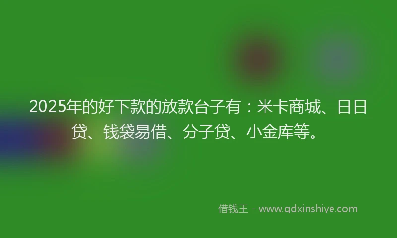 2025年的好下款的放款台子有：米卡商城、日日贷、钱袋易借、分子贷、小金库等。
