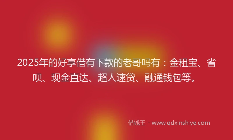 2025年的好享借有下款的老哥吗有：金租宝、省呗、现金直达、超人速贷、融通钱包等。