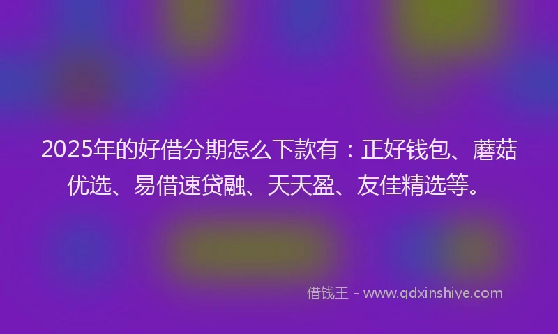 2025年的好借分期怎么下款有：正好钱包、蘑菇优选、易借速贷融、天天盈、友佳精选等。