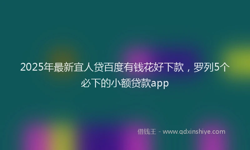 2025年最新宜人贷百度有钱花好下款，罗列5个必下的小额贷款app