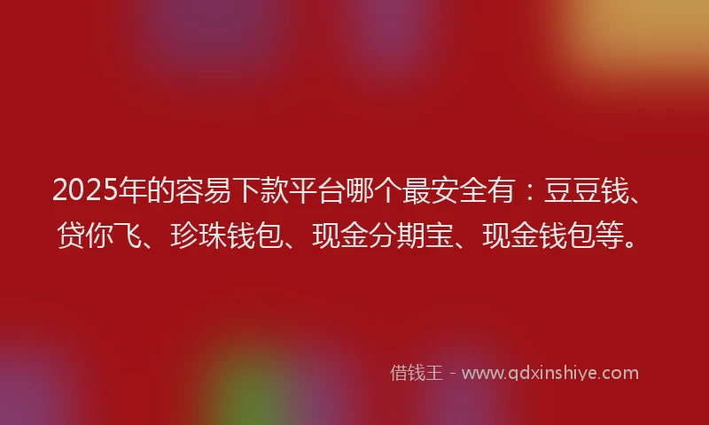 2025年的容易下款平台哪个最安全有：豆豆钱、贷你飞、珍珠钱包、现金分期宝、现金钱包等。