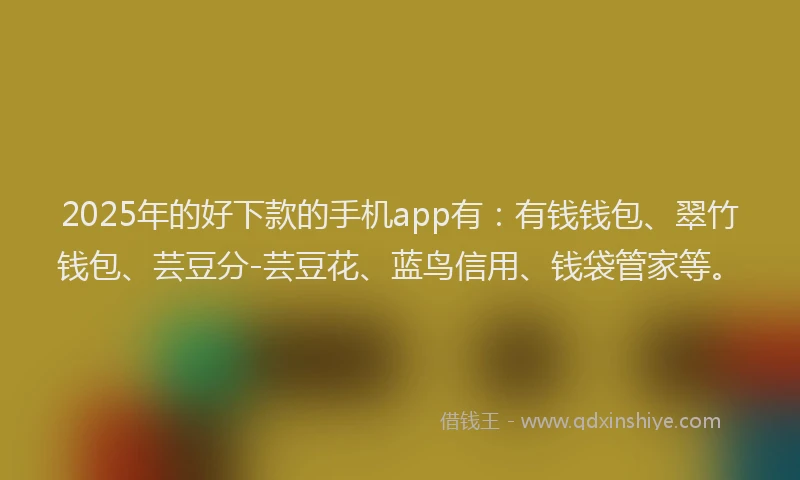 2025年的好下款的手机app有：有钱钱包、翠竹钱包、芸豆分-芸豆花、蓝鸟信用、钱袋管家等。