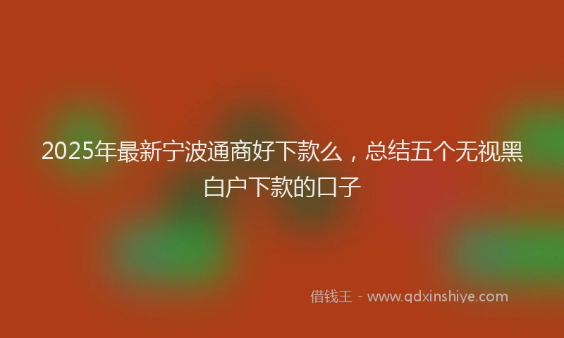 2025年最新宁波通商好下款么，总结五个无视黑白户下款的口子