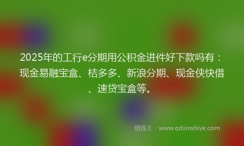 2025年的工行e分期用公积金进件好下款吗有：现金易融宝盒、桔多多、新浪分期、现金侠快借、速贷宝盒等。