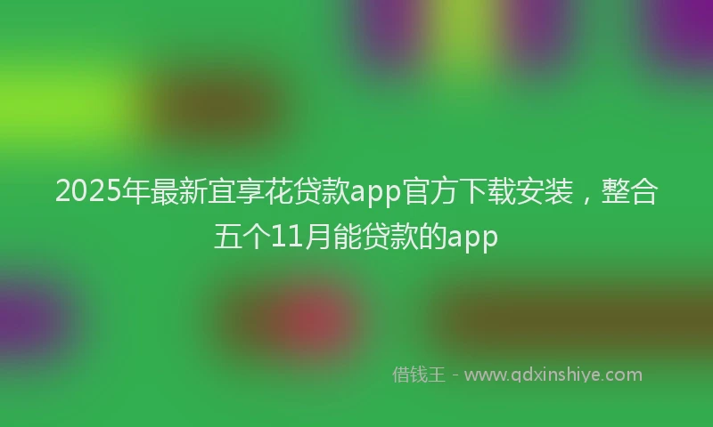 2025年最新宜享花贷款app官方下载安装，整合五个11月能贷款的app