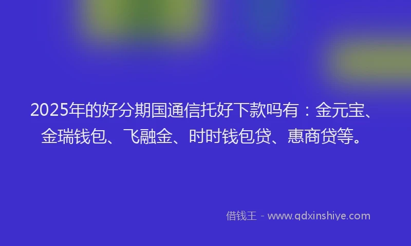 2025年的好分期国通信托好下款吗有：金元宝、金瑞钱包、飞融金、时时钱包贷、惠商贷等。