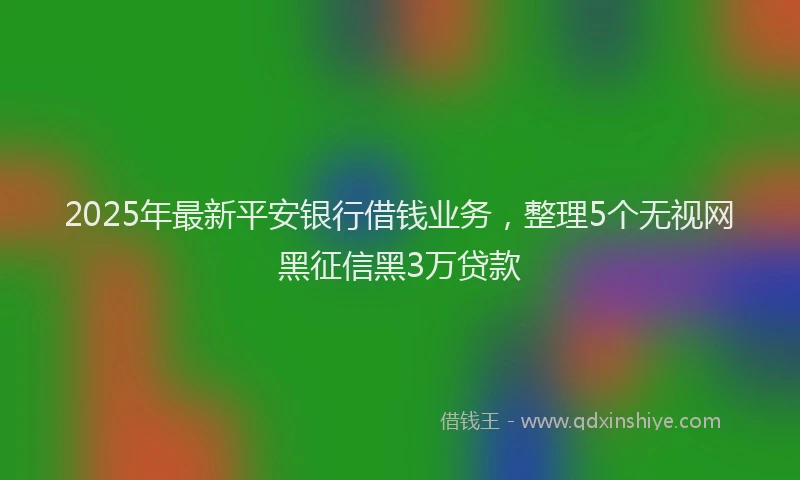 2025年最新平安银行借钱业务，整理5个无视网黑征信黑3万贷款