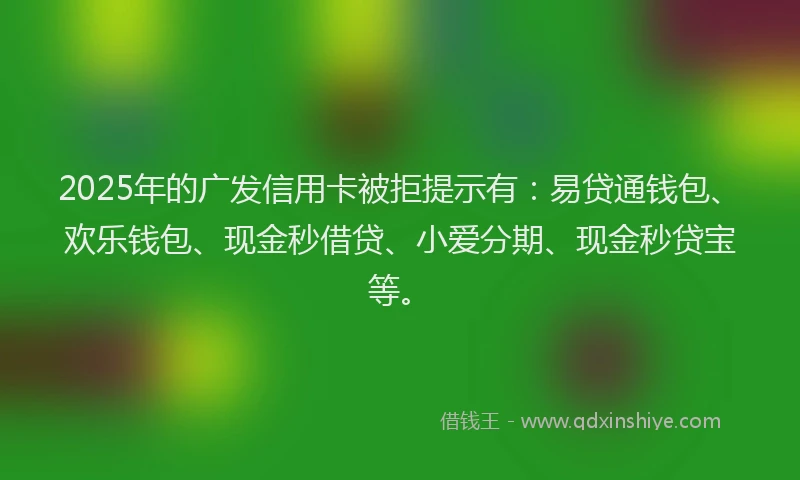 2025年的广发信用卡被拒提示有：易贷通钱包、欢乐钱包、现金秒借贷、小爱分期、现金秒贷宝等。